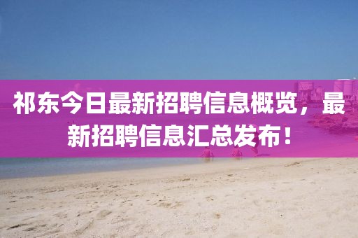 祁东今日最新招聘信息概览，最新招聘信息汇总发布！