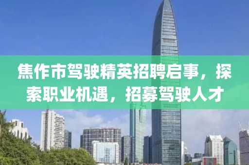 焦作市驾驶精英招聘启事，探索职业机遇，招募驾驶人才