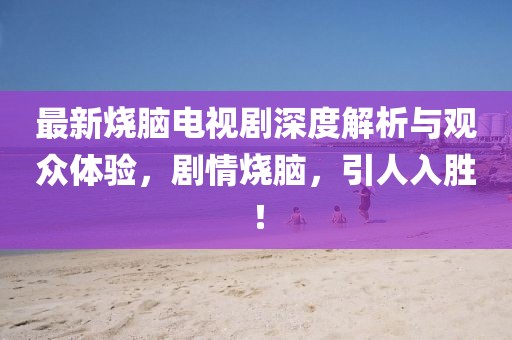 最新烧脑电视剧深度解析与观众体验，剧情烧脑，引人入胜！