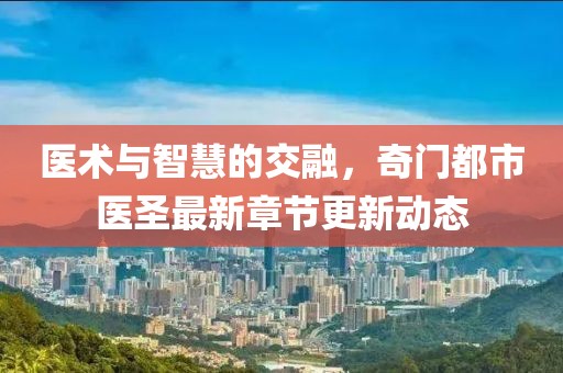 医术与智慧的交融，奇门都市医圣最新章节更新动态