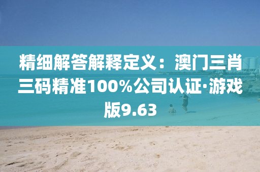 精细解答解释定义：澳门三肖三码精准100%公司认证·游戏版9.63