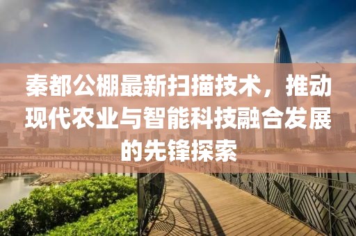 秦都公棚最新扫描技术，推动现代农业与智能科技融合发展的先锋探索