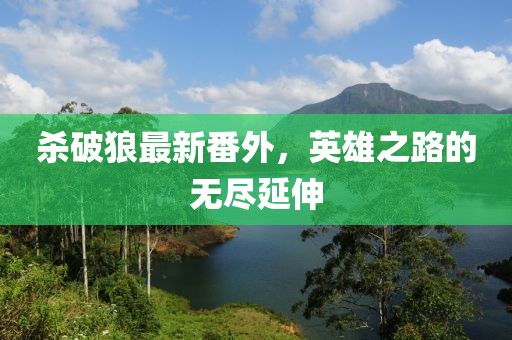 杀破狼最新番外，英雄之路的无尽延伸