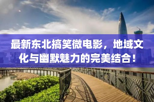 最新东北搞笑微电影，地域文化与幽默魅力的完美结合！