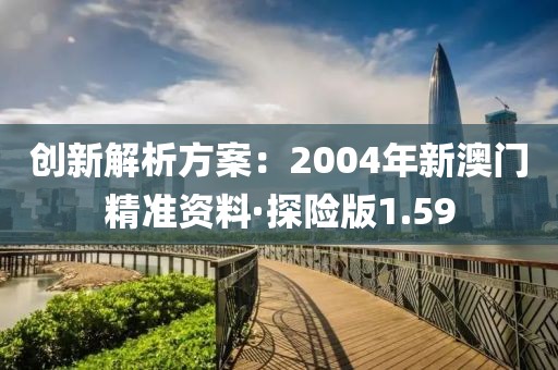 创新解析方案：2004年新澳门精准资料·探险版1.59