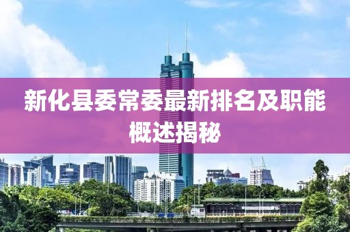 新化县委常委最新排名及职能概述揭秘