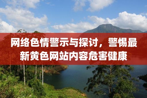 网络色情警示与探讨，警惕最新黄色网站内容危害健康
