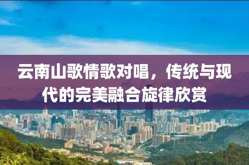 云南山歌情歌对唱，传统与现代的完美融合旋律欣赏