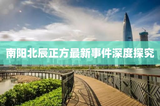 南阳北辰正方最新事件深度探究
