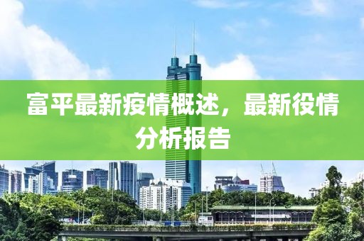 富平最新疫情概述，最新役情分析报告