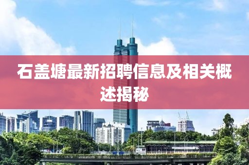 石盖塘最新招聘信息及相关概述揭秘