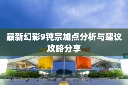 最新幻影9钝宗加点分析与建议攻略分享