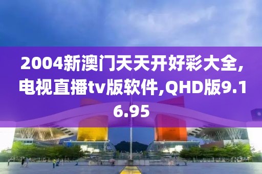 2004新澳门天天开好彩大全,电视直播tv版软件,QHD版9.16.95