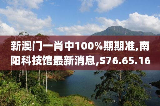 新澳门一肖中100%期期准,南阳科技馆最新消息,S76.65.16