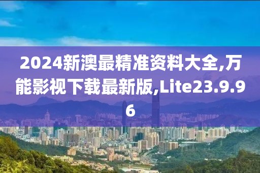 2024新澳最精准资料大全,万能影视下载最新版,Lite23.9.96