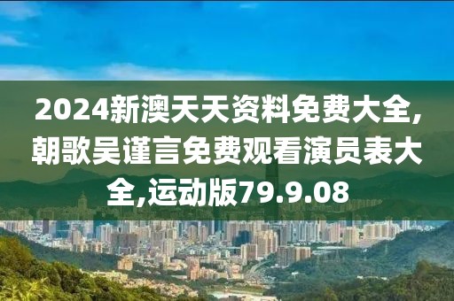 2024新澳天天资料免费大全,朝歌吴谨言免费观看演员表大全,运动版79.9.08