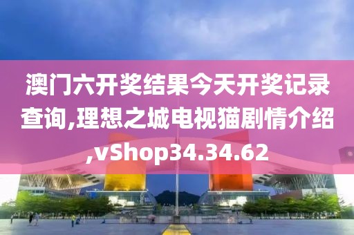 澳门六开奖结果今天开奖记录查询,理想之城电视猫剧情介绍,vShop34.34.62