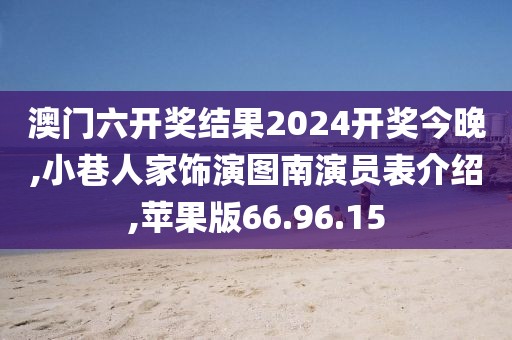 澳门六开奖结果2024开奖今晚,小巷人家饰演图南演员表介绍,苹果版66.96.15