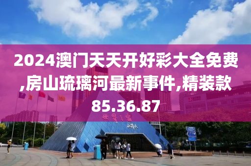 2024澳门天天开好彩大全免费,房山琉璃河最新事件,精装款85.36.87