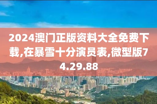 2024澳门正版资料大全免费下载,在暴雪十分演员表,微型版74.29.88