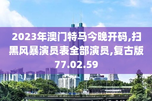 2023年澳门特马今晚开码,扫黑风暴演员表全部演员,复古版77.02.59
