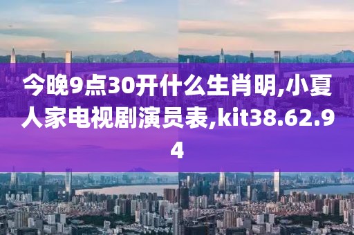 今晚9点30开什么生肖明,小夏人家电视剧演员表,kit38.62.94