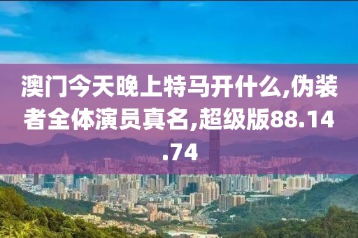 澳门今天晚上特马开什么,伪装者全体演员真名,超级版88.14.74