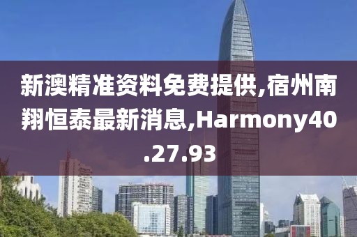 新澳精准资料免费提供,宿州南翔恒泰最新消息,Harmony40.27.93