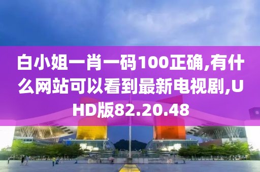 白小姐一肖一码100正确,有什么网站可以看到最新电视剧,UHD版82.20.48
