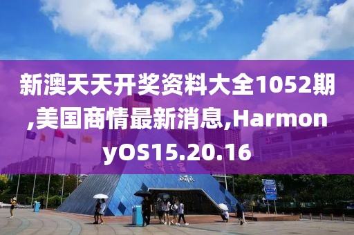 新澳天天开奖资料大全1052期,美国商情最新消息,HarmonyOS15.20.16