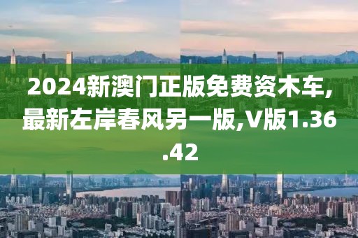2024新澳门正版免费资木车,最新左岸春风另一版,V版1.36.42