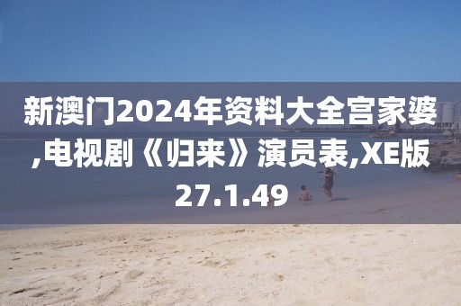 新澳门2024年资料大全宫家婆,电视剧《归来》演员表,XE版27.1.49