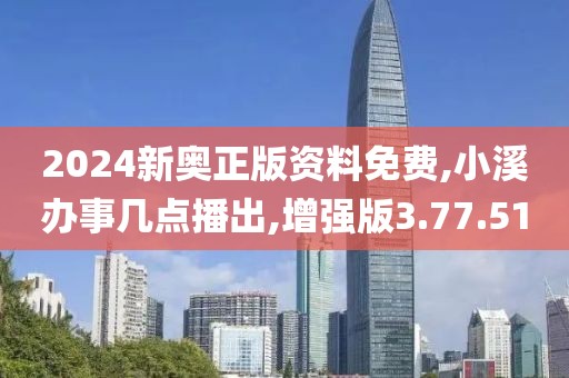 2024新奥正版资料免费,小溪办事几点播出,增强版3.77.51