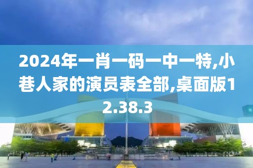 2024年一肖一码一中一特,小巷人家的演员表全部,桌面版12.38.3