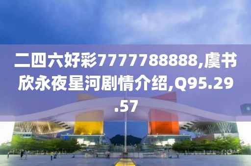 二四六好彩7777788888,虞书欣永夜星河剧情介绍,Q95.29.57