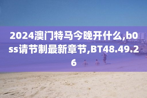 2024澳门特马今晚开什么,b0ss请节制最新章节,BT48.49.26