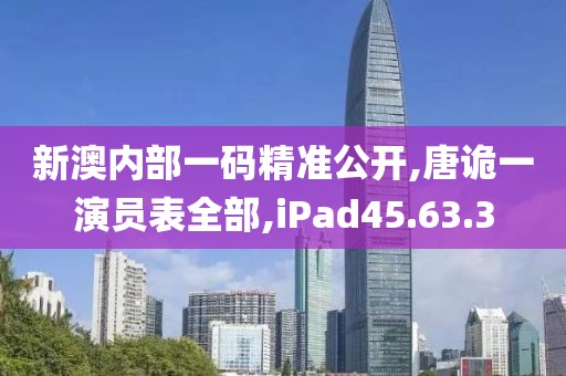 新澳内部一码精准公开,唐诡一演员表全部,iPad45.63.3