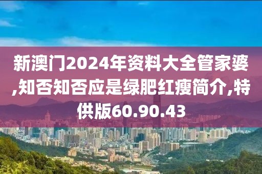 新澳门2024年资料大全管家婆,知否知否应是绿肥红瘦简介,特供版60.90.43