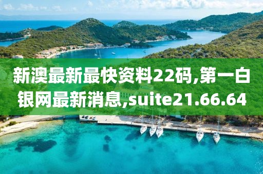 新澳最新最快资料22码,第一白银网最新消息,suite21.66.64