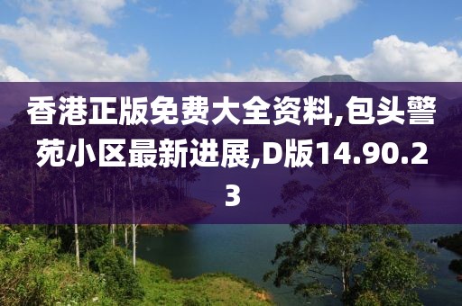 香港正版免费大全资料,包头警苑小区最新进展,D版14.90.23