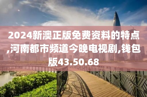 2024新澳正版免费资料的特点,河南都市频道今晚电视剧,钱包版43.50.68