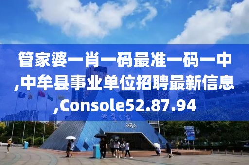 管家婆一肖一码最准一码一中,中牟县事业单位招聘最新信息,Console52.87.94