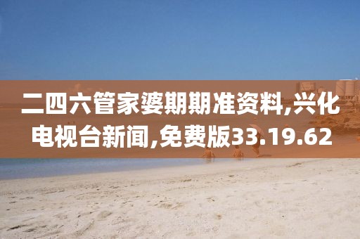 二四六管家婆期期准资料,兴化电视台新闻,免费版33.19.62