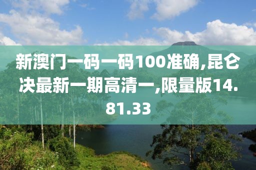 新澳门一码一码100准确,昆仑决最新一期高清一,限量版14.81.33