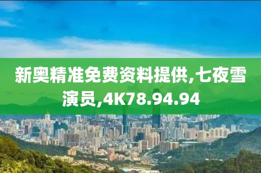 新奥精准免费资料提供,七夜雪演员,4K78.94.94