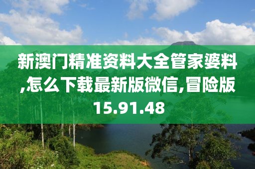 新澳门精准资料大全管家婆料,怎么下载最新版微信,冒险版15.91.48