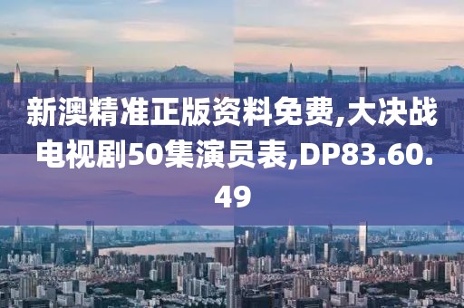 新澳精准正版资料免费,大决战电视剧50集演员表,DP83.60.49