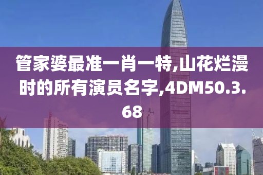 管家婆最准一肖一特,山花烂漫时的所有演员名字,4DM50.3.68