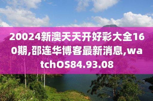 20024新澳天天开好彩大全160期,邵连华博客最新消息,watchOS84.93.08