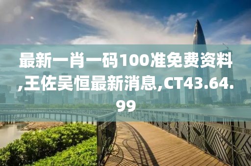 最新一肖一码100准免费资料,王佐吴恒最新消息,CT43.64.99
